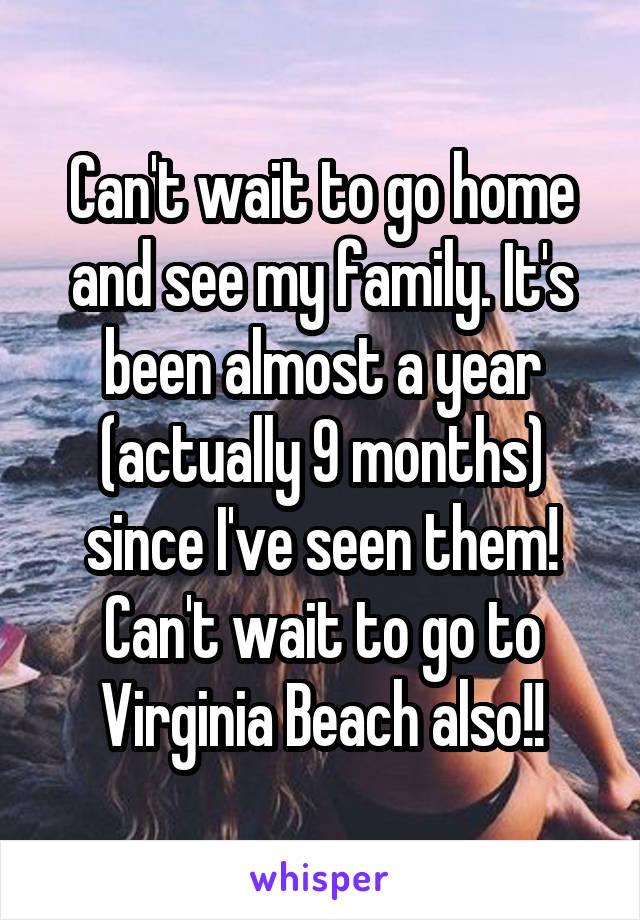 Can't wait to go home and see my family. It's been almost a year (actually 9 months) since I've seen them! Can't wait to go to Virginia Beach also!!