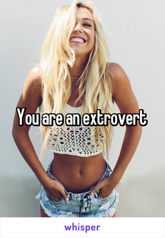 You are an extrovert 