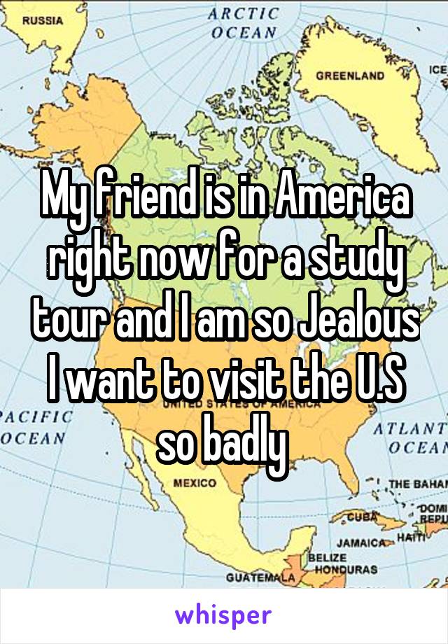 My friend is in America right now for a study tour and I am so Jealous I want to visit the U.S so badly 