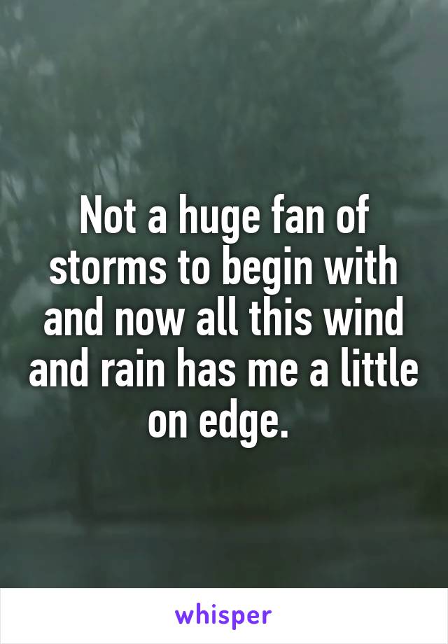 Not a huge fan of storms to begin with and now all this wind and rain has me a little on edge. 