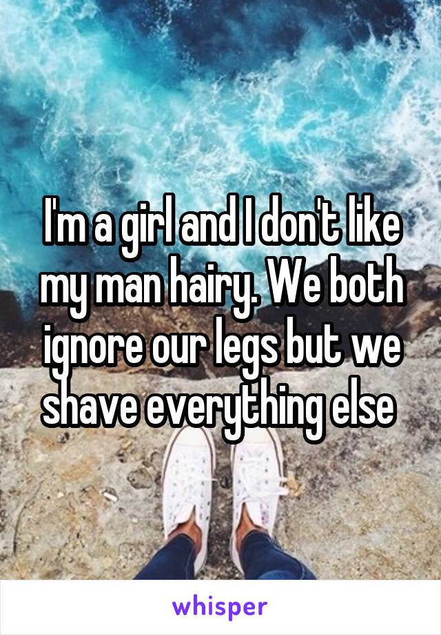 I'm a girl and I don't like my man hairy. We both ignore our legs but we shave everything else 