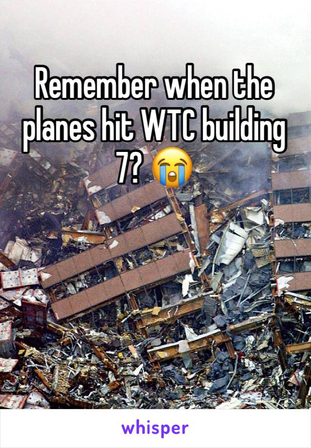 Remember when the planes hit WTC building 7? 😭