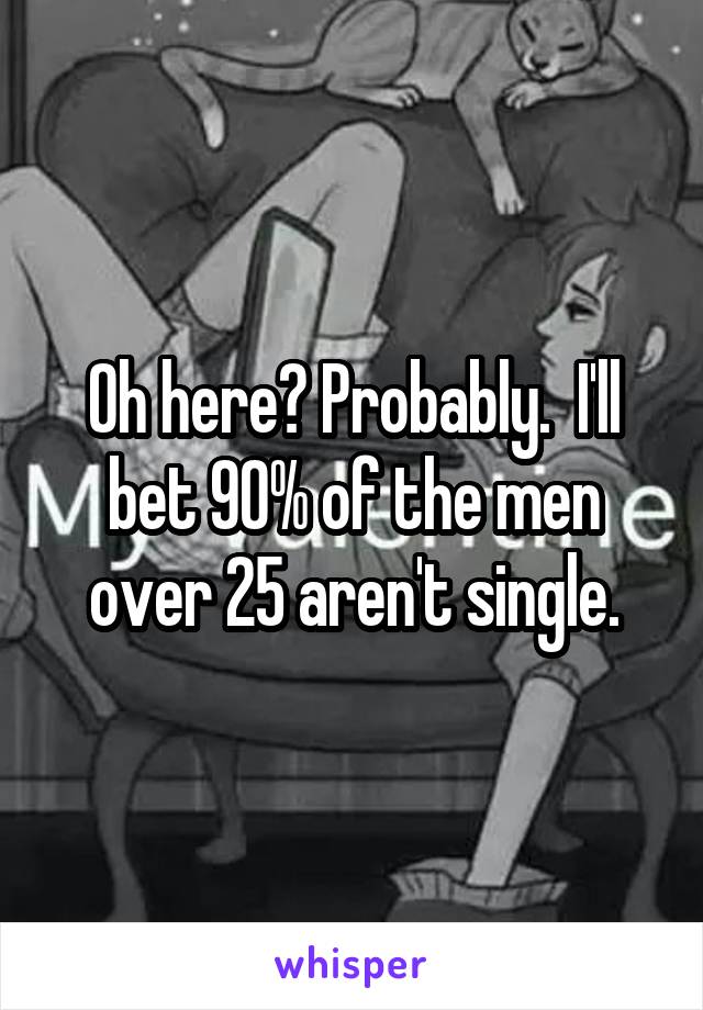 Oh here? Probably.  I'll bet 90% of the men over 25 aren't single.