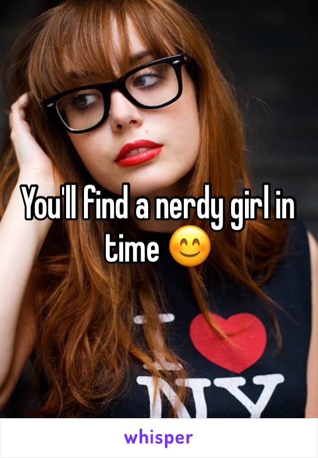 You'll find a nerdy girl in time 😊