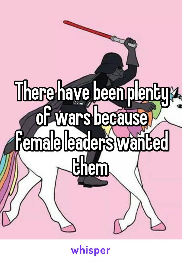 There have been plenty of wars because female leaders wanted them 