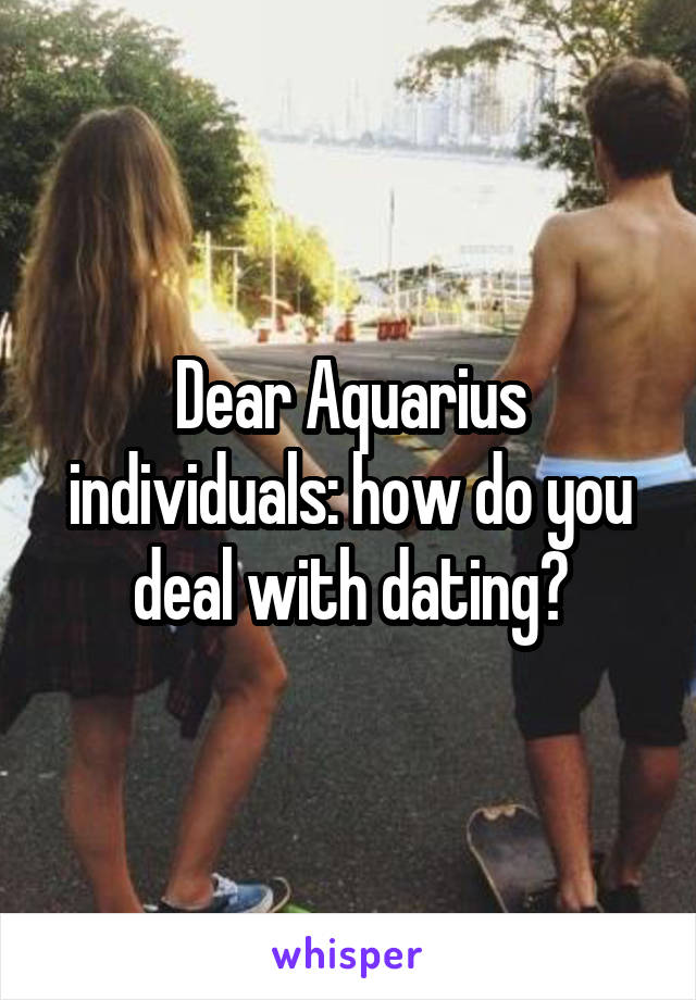 Dear Aquarius individuals: how do you deal with dating?