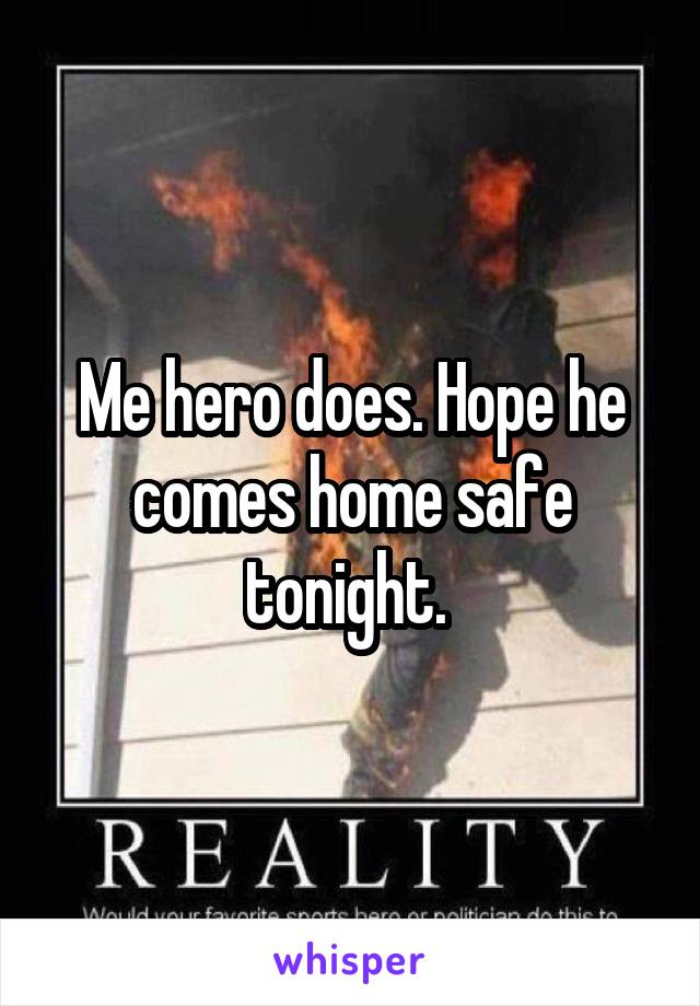 Me hero does. Hope he comes home safe tonight. 