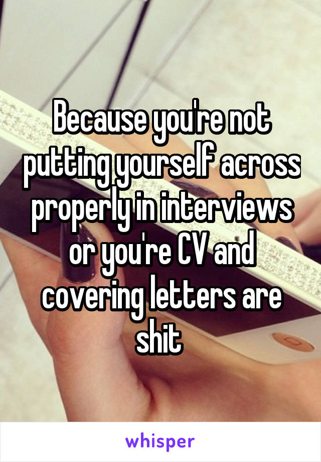 Because you're not putting yourself across properly in interviews or you're CV and covering letters are shit 