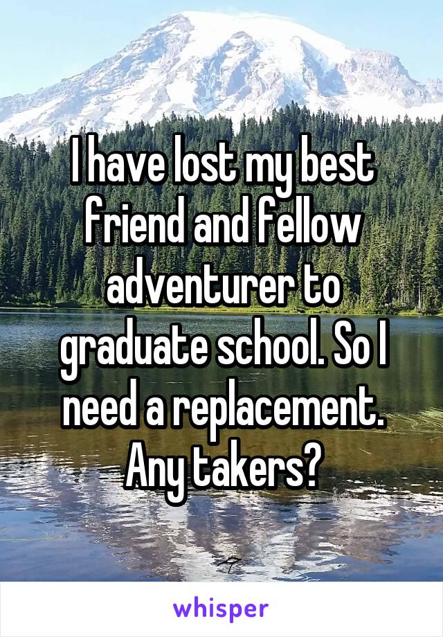 I have lost my best friend and fellow adventurer to graduate school. So I need a replacement. Any takers?