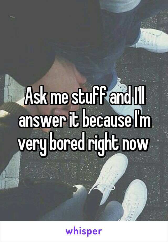 Ask me stuff and I'll answer it because I'm very bored right now 