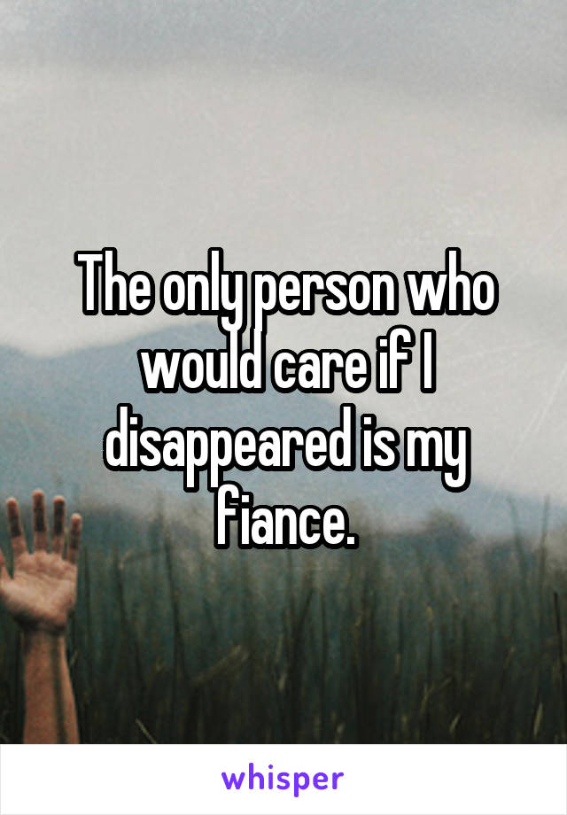 The only person who would care if I disappeared is my fiance.