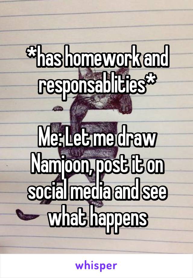 *has homework and responsablities*

Me: Let me draw Namjoon, post it on social media and see what happens