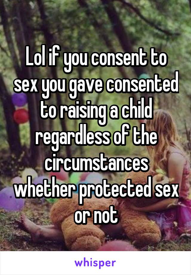 Lol if you consent to sex you gave consented to raising a child regardless of the circumstances whether protected sex or not