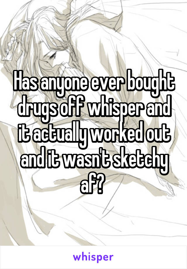 Has anyone ever bought drugs off whisper and it actually worked out and it wasn't sketchy af? 