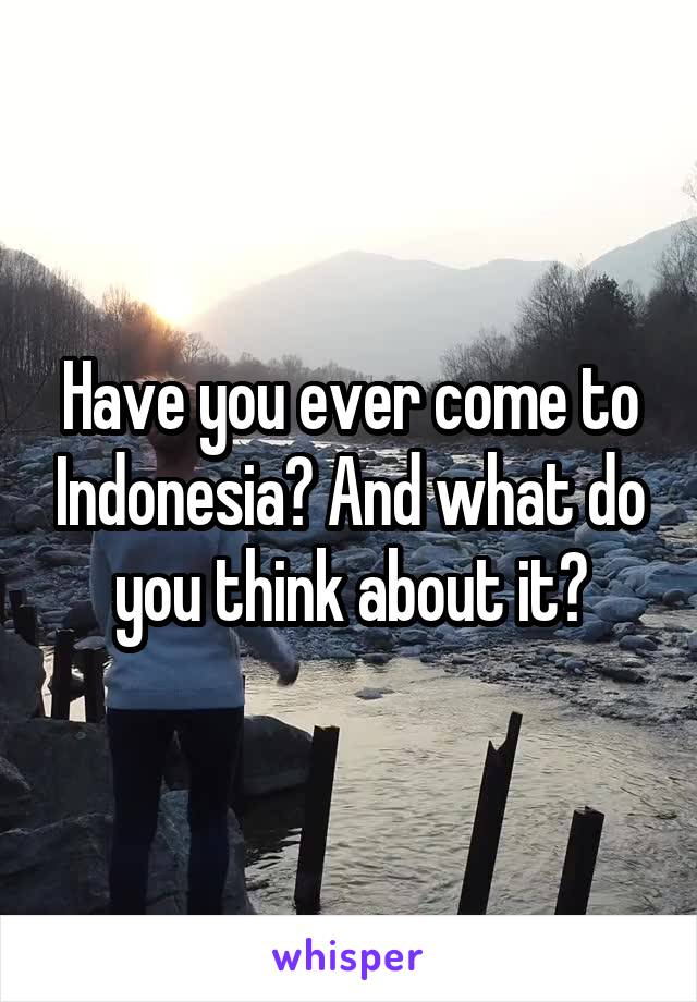 Have you ever come to Indonesia? And what do you think about it?