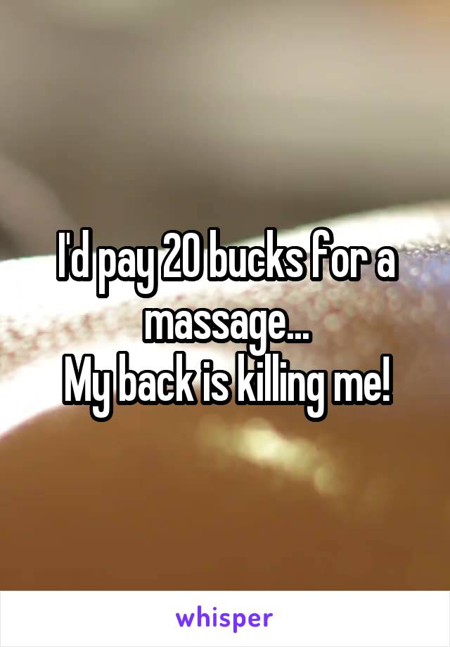 I'd pay 20 bucks for a massage...
My back is killing me!