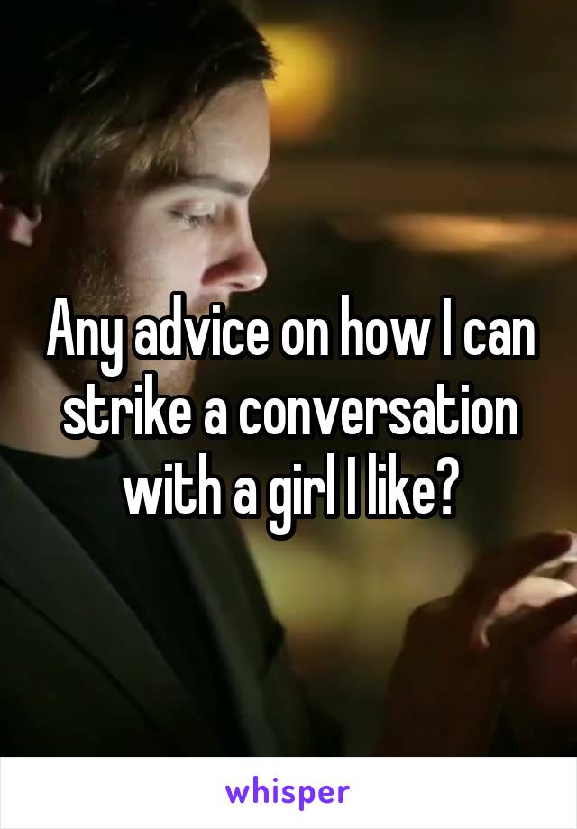 Any advice on how I can strike a conversation with a girl I like?