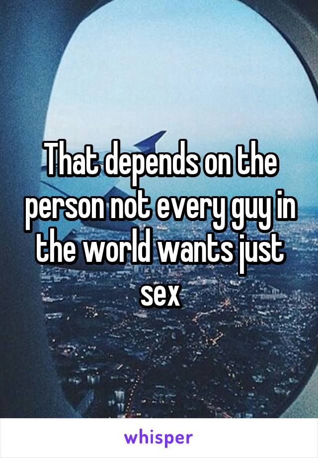 That depends on the person not every guy in the world wants just sex