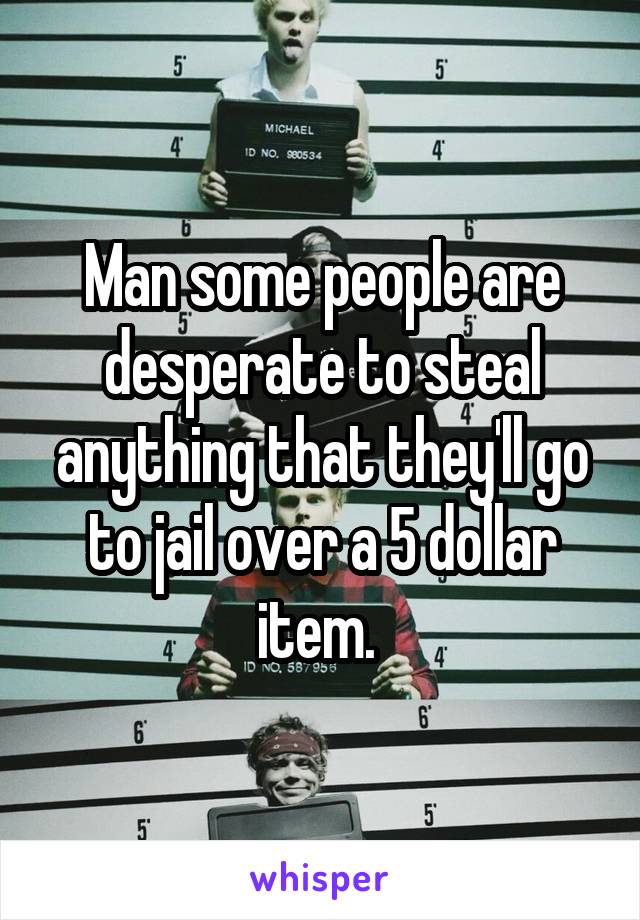 Man some people are desperate to steal anything that they'll go to jail over a 5 dollar item. 