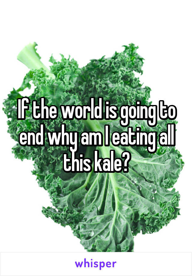 If the world is going to end why am I eating all this kale?