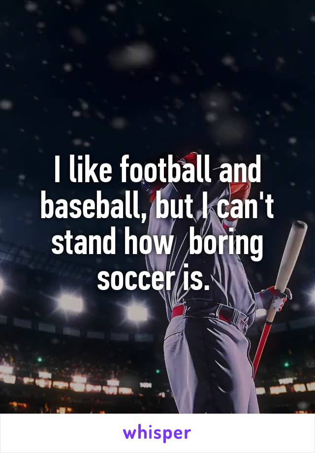 I like football and baseball, but I can't stand how  boring soccer is. 