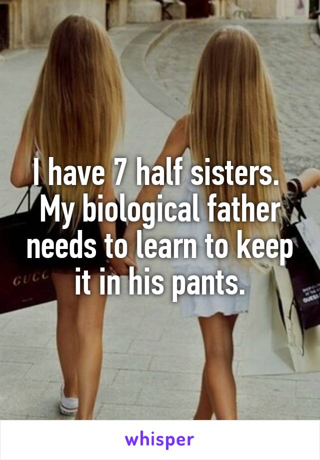 I have 7 half sisters. 
My biological father needs to learn to keep it in his pants.