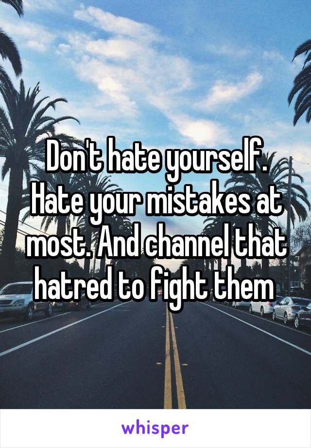 Don't hate yourself. Hate your mistakes at most. And channel that hatred to fight them 