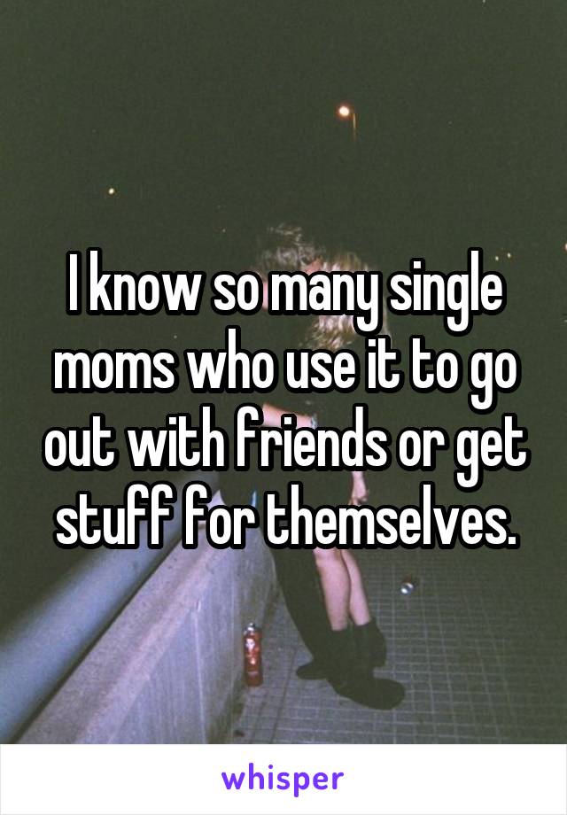 I know so many single moms who use it to go out with friends or get stuff for themselves.