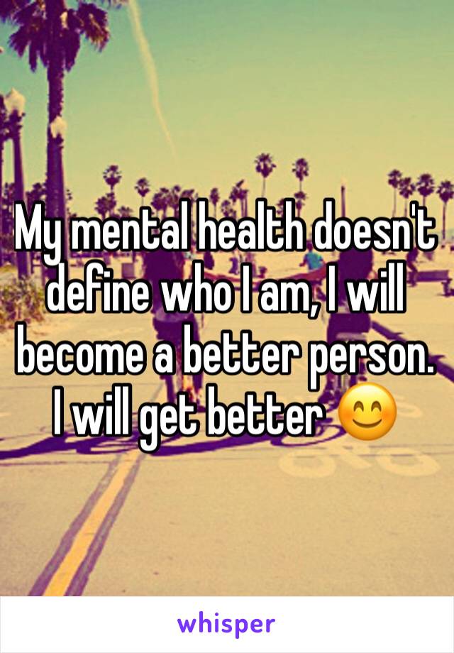 My mental health doesn't define who I am, I will become a better person. I will get better 😊