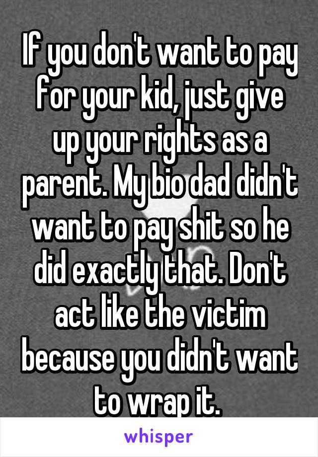 If you don't want to pay for your kid, just give up your rights as a parent. My bio dad didn't want to pay shit so he did exactly that. Don't act like the victim because you didn't want to wrap it. 