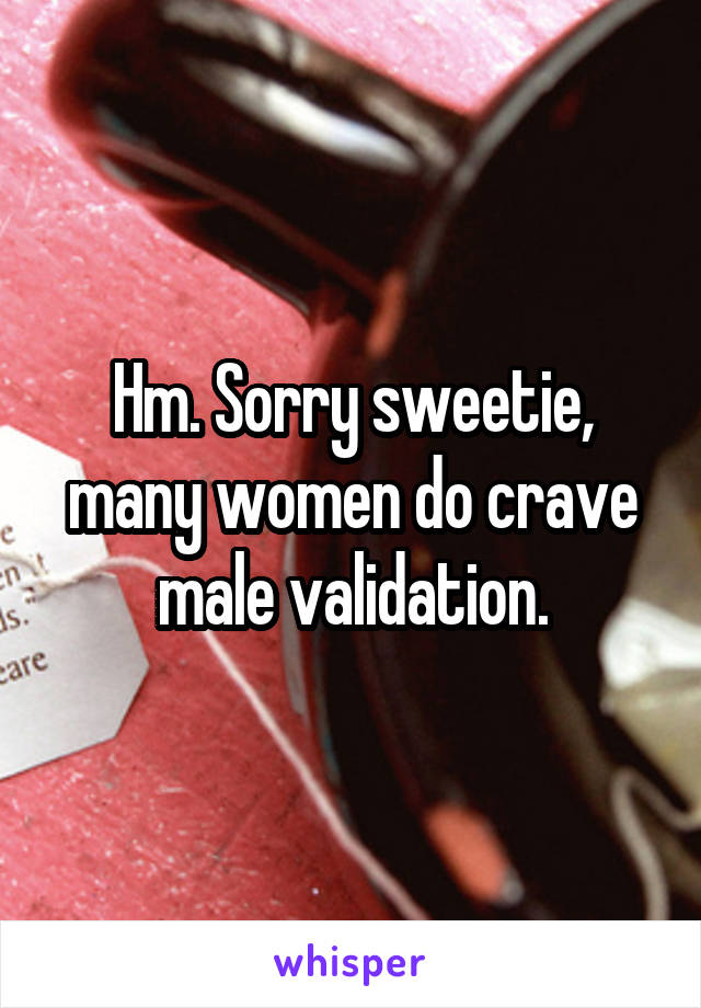 Hm. Sorry sweetie, many women do crave male validation.