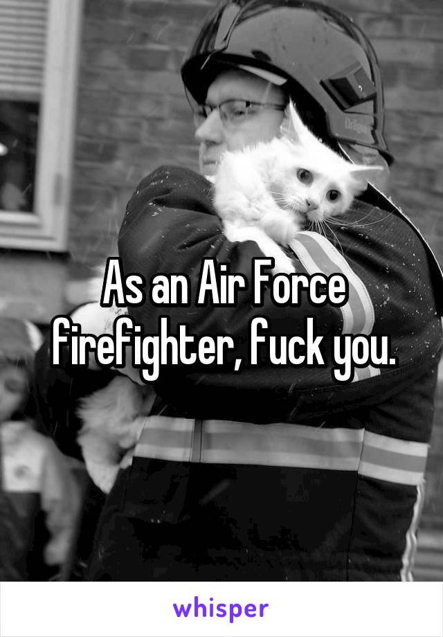 As an Air Force firefighter, fuck you.