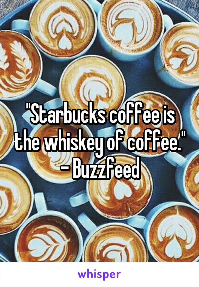 "Starbucks coffee is the whiskey of coffee." - Buzzfeed