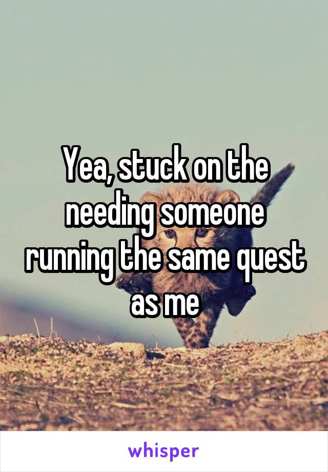 Yea, stuck on the needing someone running the same quest as me