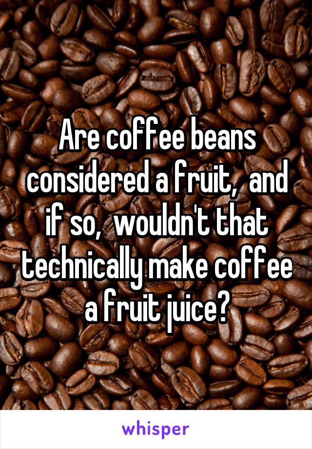 Are coffee beans considered a fruit,  and if so,  wouldn't that technically make coffee a fruit juice?