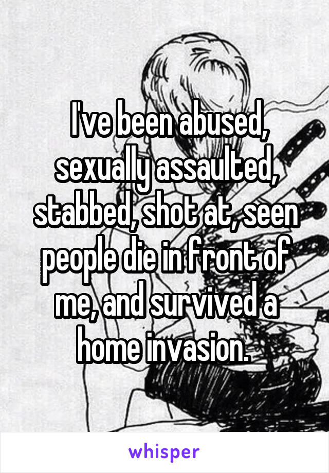  I've been abused, sexually assaulted, stabbed, shot at, seen people die in front of me, and survived a home invasion. 