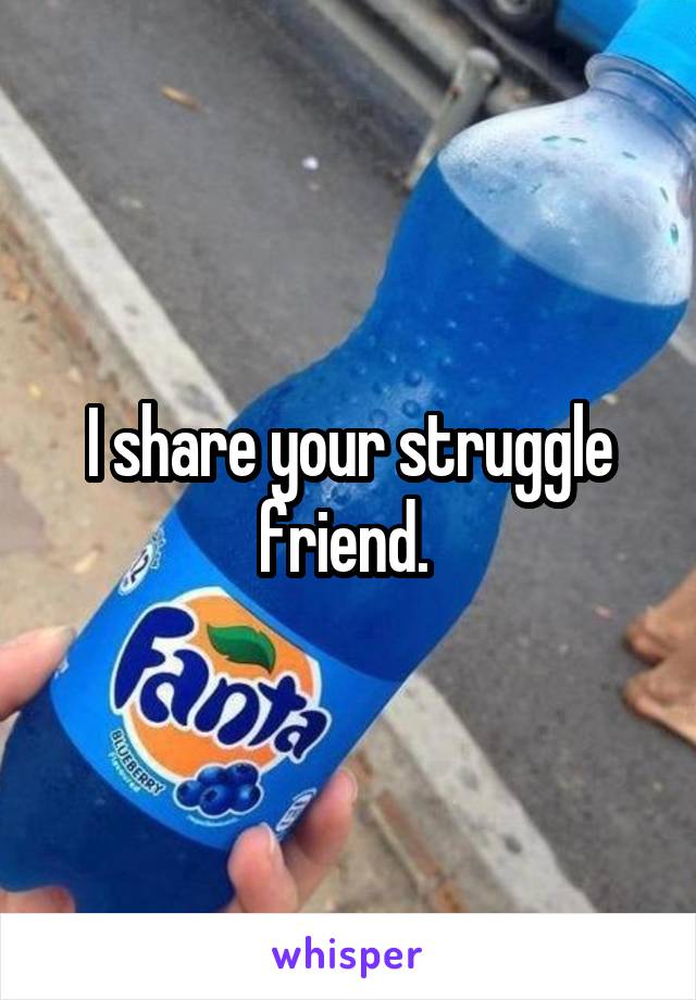 I share your struggle friend. 