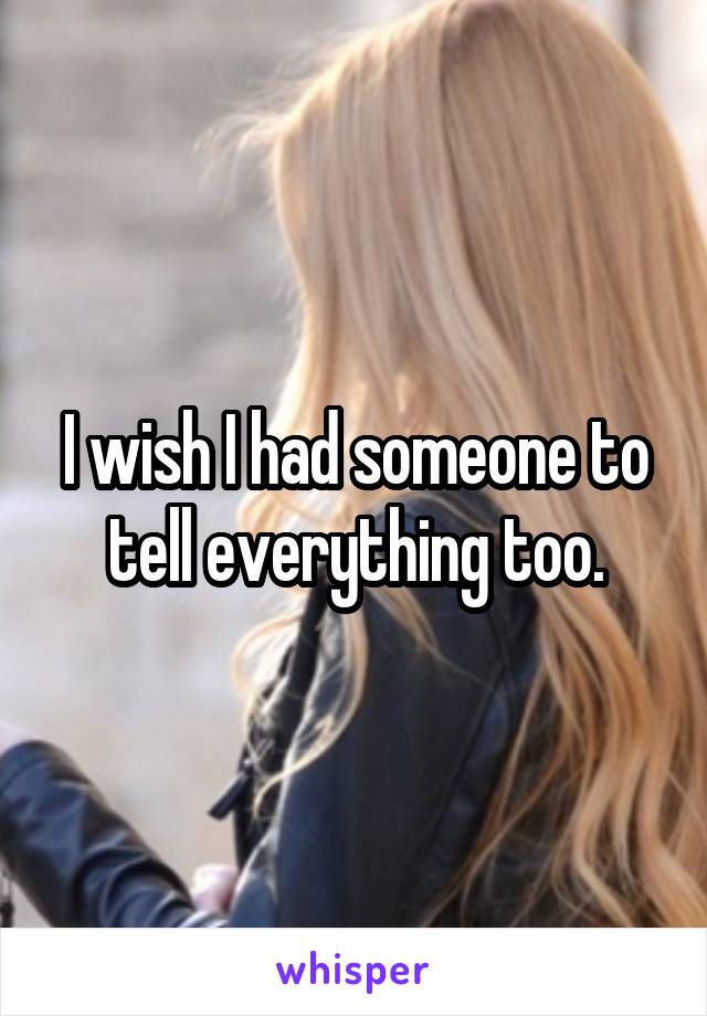 I wish I had someone to tell everything too.