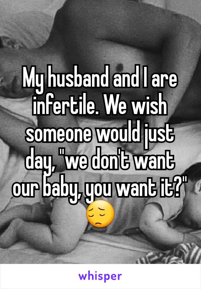 My husband and I are infertile. We wish someone would just day, "we don't want our baby, you want it?"
😔