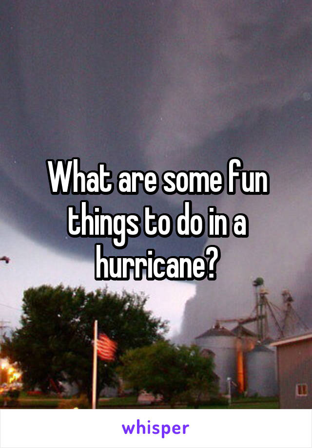 What are some fun things to do in a hurricane?