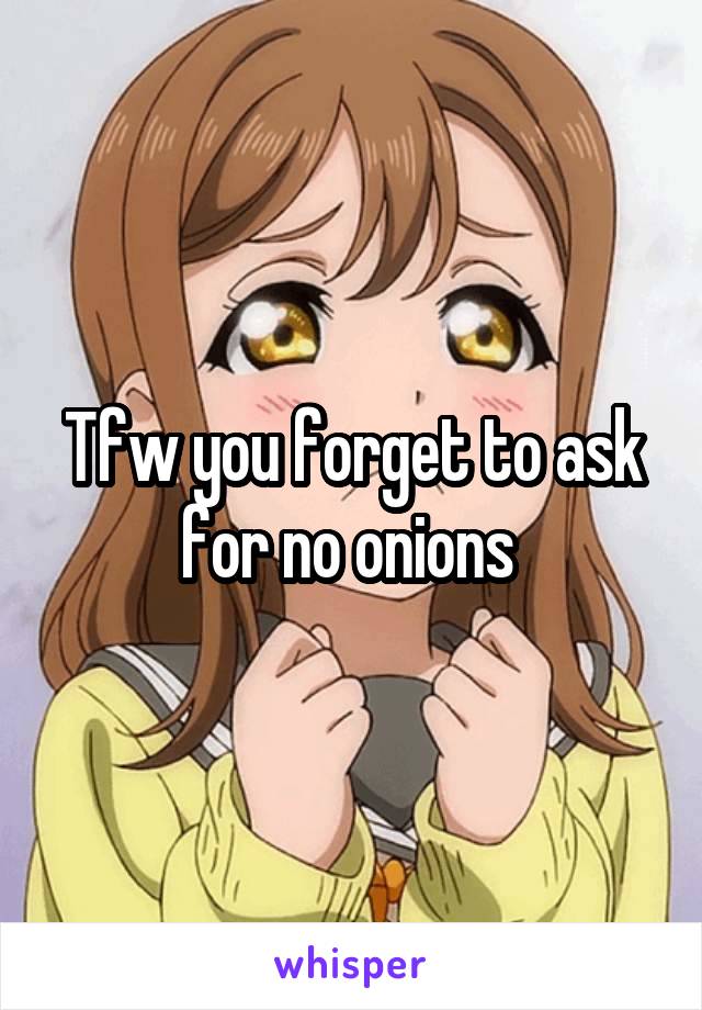 Tfw you forget to ask for no onions 