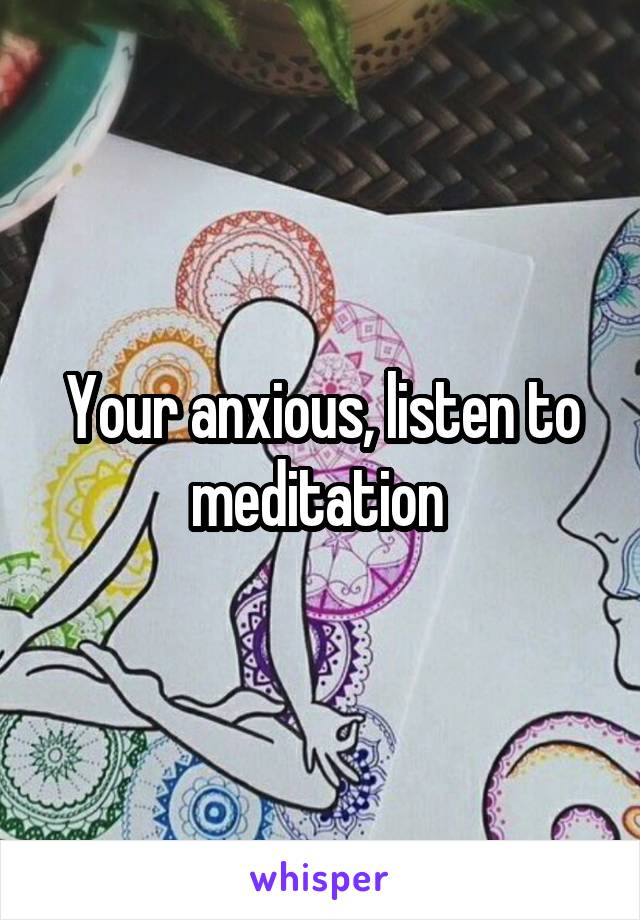 Your anxious, listen to meditation 