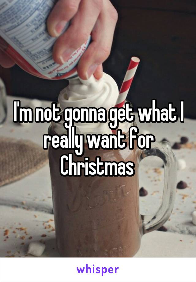 I'm not gonna get what I really want for Christmas 