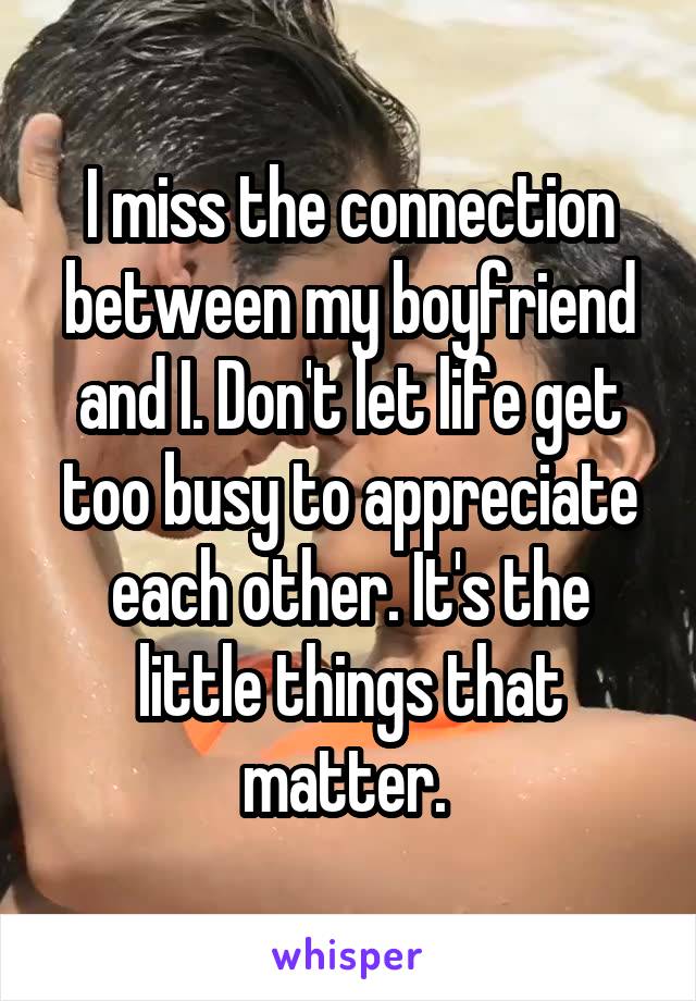 I miss the connection between my boyfriend and I. Don't let life get too busy to appreciate each other. It's the little things that matter. 