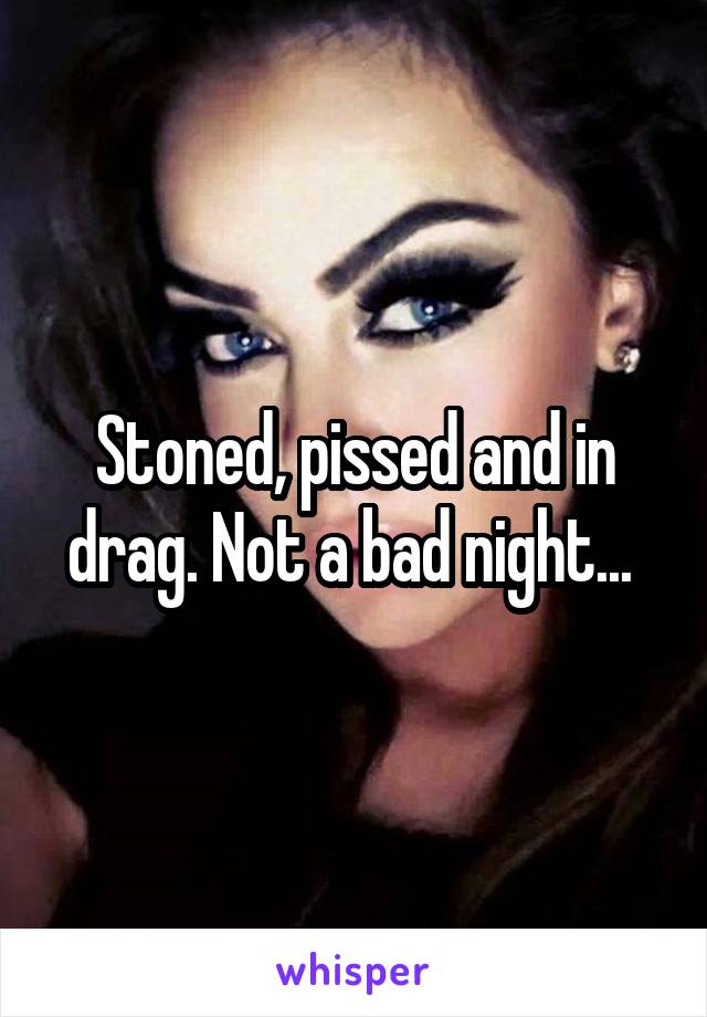 Stoned, pissed and in drag. Not a bad night... 