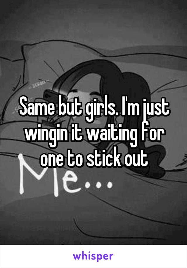 Same but girls. I'm just wingin it waiting for one to stick out