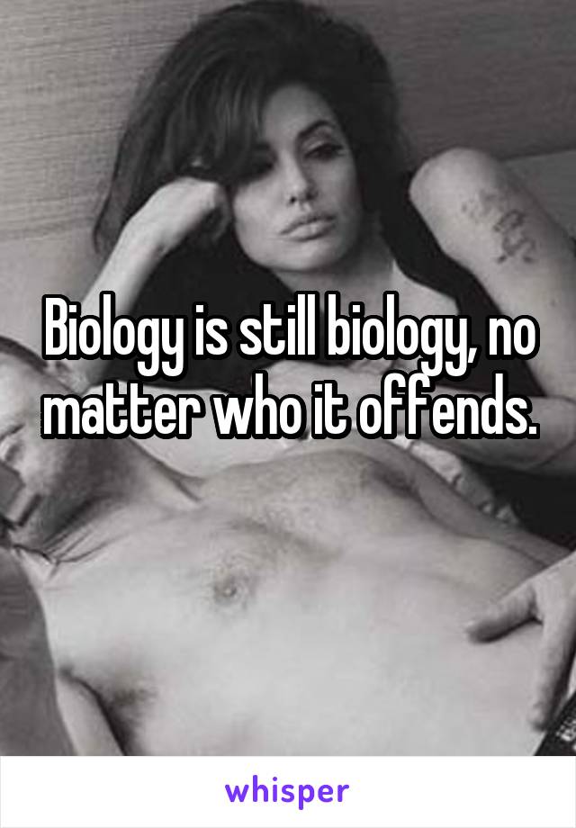 Biology is still biology, no matter who it offends. 