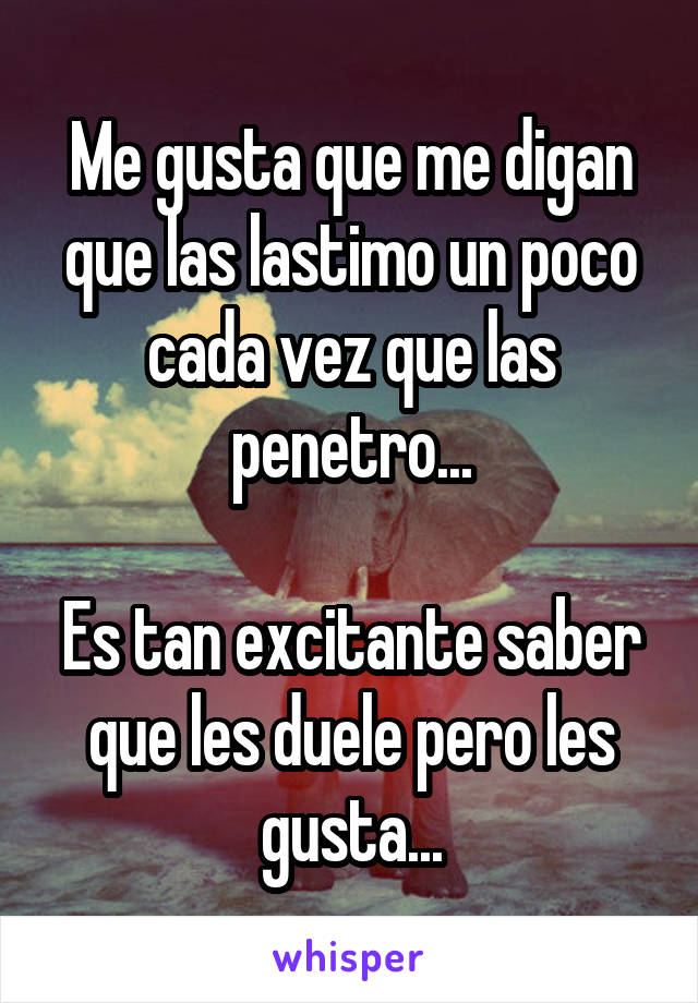 Me gusta que me digan que las lastimo un poco cada vez que las penetro...

Es tan excitante saber que les duele pero les gusta...