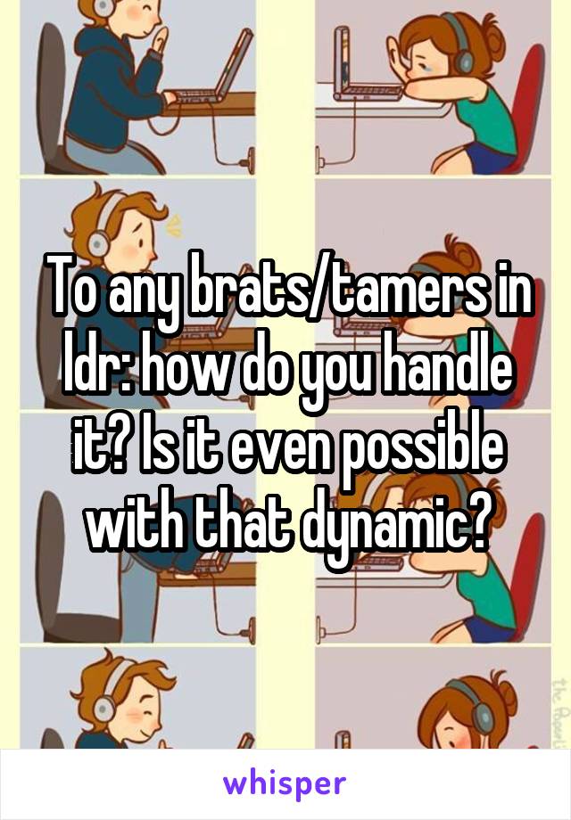 To any brats/tamers in ldr: how do you handle it? Is it even possible with that dynamic?