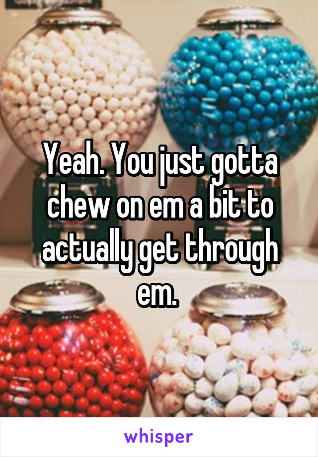 Yeah. You just gotta chew on em a bit to actually get through em. 